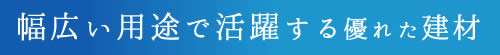 幅広い用途で活躍する優れた建材